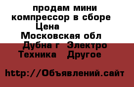 продам мини компрессор в сборе › Цена ­ 6 000 - Московская обл., Дубна г. Электро-Техника » Другое   